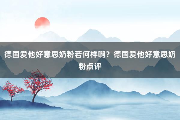 德国爱他好意思奶粉若何样啊？德国爱他好意思奶粉点评