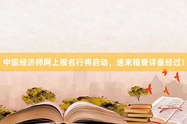 中级经济师网上报名行将启动，速来稽查详备经过！